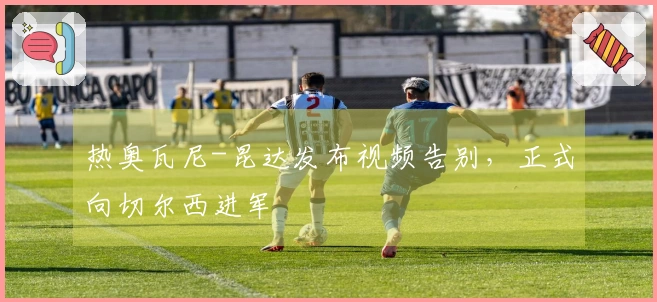热奥瓦尼-昆达发布视频告别，正式向切尔西进军