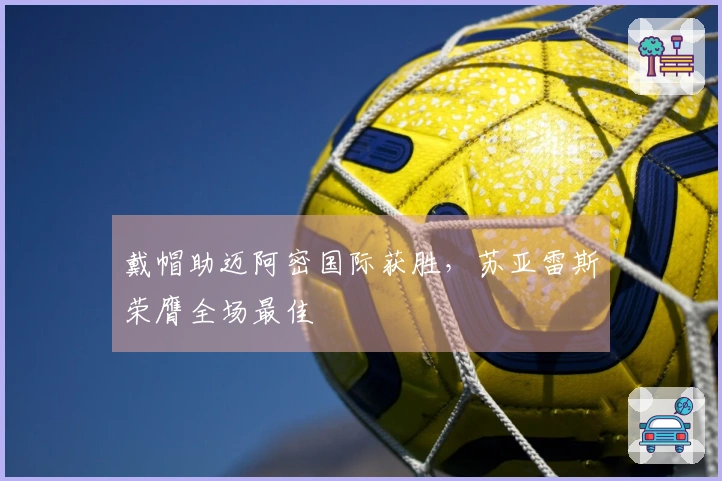 戴帽助迈阿密国际获胜，苏亚雷斯荣膺全场最佳