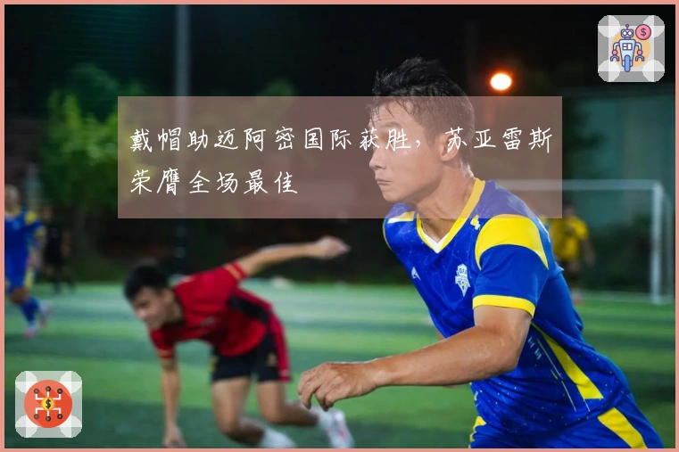 戴帽助迈阿密国际获胜，苏亚雷斯荣膺全场最佳