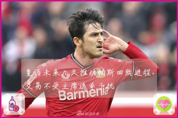 皇马未来几天推动帕斯回购进程，交易不受主席选举干扰