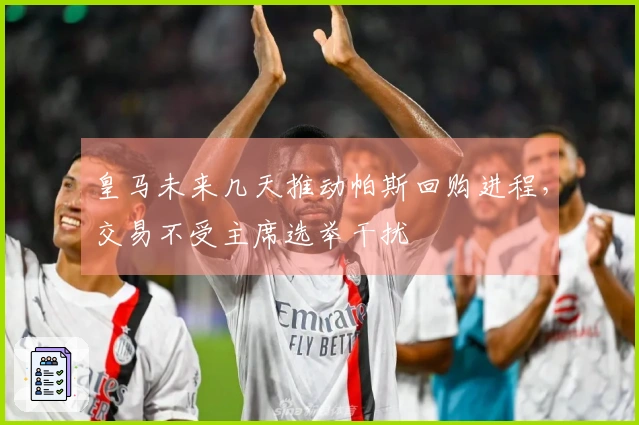 皇马未来几天推动帕斯回购进程，交易不受主席选举干扰
